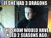 Click image for larger version. 

Name:	if-she-had-3-dragons-the-show-would-have-ended-2-seasons-ago-lyanna-mormont-game-of-thrones.jpg 
Views:	256 
Size:	93.8 KB 
ID:	65954